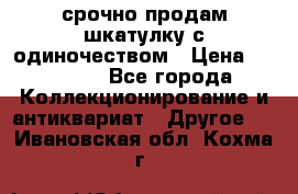 срочно продам шкатулку с одиночеством › Цена ­ 10 000 - Все города Коллекционирование и антиквариат » Другое   . Ивановская обл.,Кохма г.